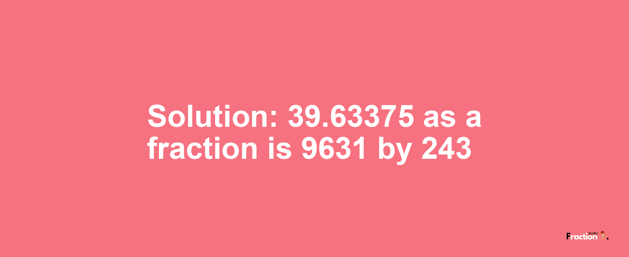Solution:39.63375 as a fraction is 9631/243